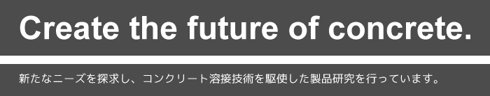 新たなニーズを探求し、コンクリート溶接技術を駆使した製品研究を行っています。